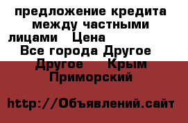 предложение кредита между частными лицами › Цена ­ 5 000 000 - Все города Другое » Другое   . Крым,Приморский